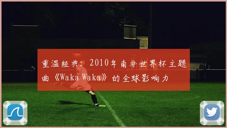 重温经典:2010年南非世界杯主题曲《Waka Waka》的全球影响力
