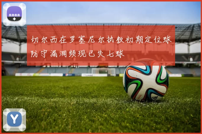 切尔西在罗塞尼尔执教初期定位球防守漏洞频现已失七球