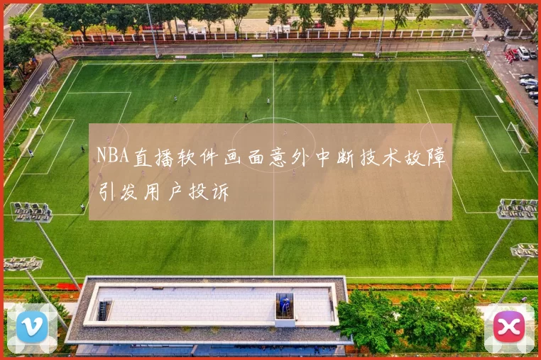 NBA直播软件画面意外中断技术故障引发用户投诉
