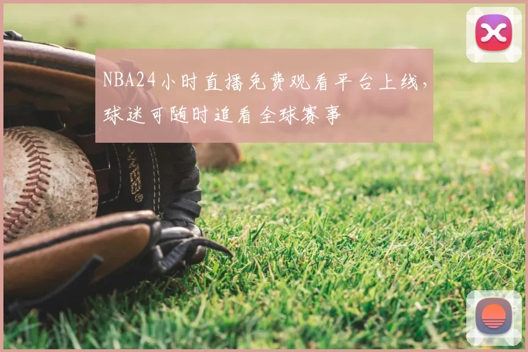 NBA24小时直播免费观看平台上线,球迷可随时追看全球赛事