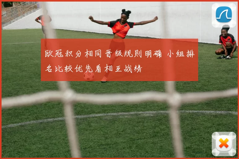 欧冠积分相同晋级规则明确 小组排名比较优先看相互战绩