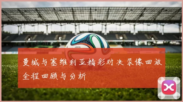 曼城与塞维利亚精彩对决录像回放全程回顾与分析