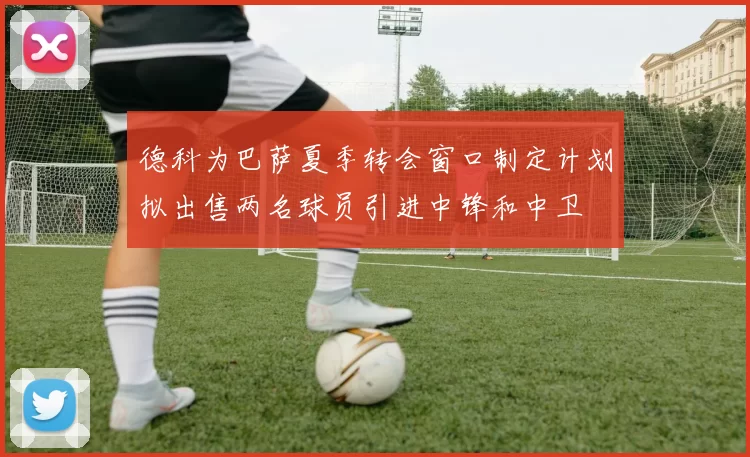 德科为巴萨夏季转会窗口制定计划拟出售两名球员引进中锋和中卫