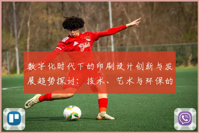 数字化时代下的印刷设计创新与发展趋势探讨:技术、艺术与环保的融合之路