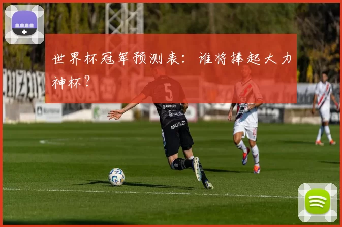世界杯冠军预测表：谁将捧起大力神杯？