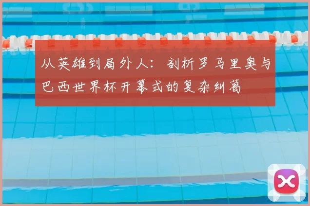 从英雄到局外人：剖析罗马里奥与巴西世界杯开幕式的复杂纠葛