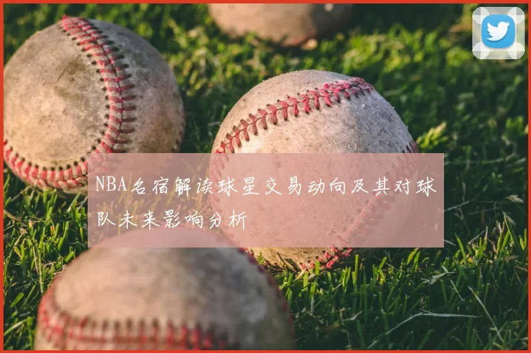 NBA名宿解读球星交易动向及其对球队未来影响分析