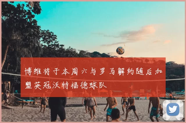博维将于本周六与罗马解约随后加盟英冠沃特福德球队