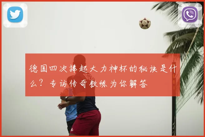德国四次捧起大力神杯的秘诀是什么？专访传奇教练为你解答