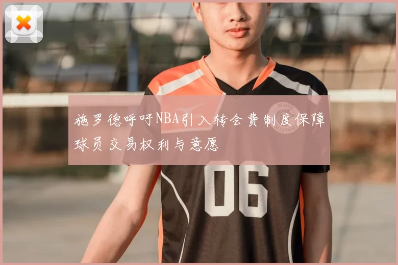施罗德呼吁NBA引入转会费制度保障球员交易权利与意愿