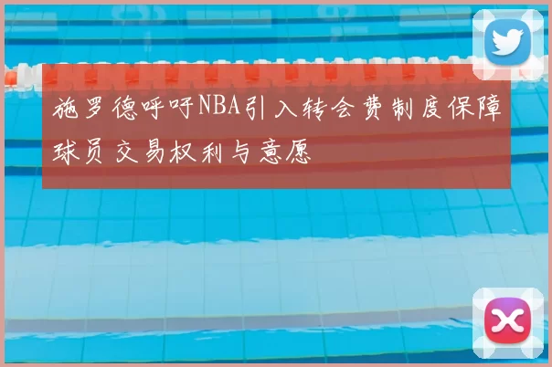 施罗德呼吁NBA引入转会费制度保障球员交易权利与意愿
