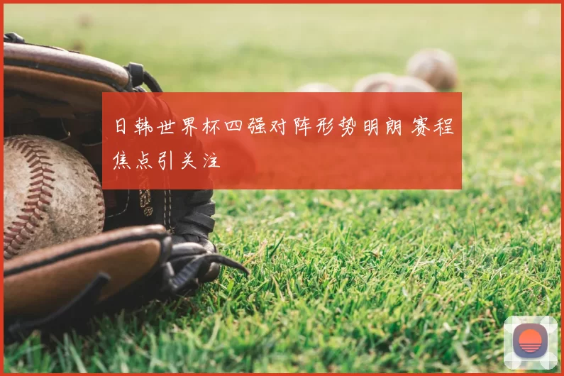 日韩世界杯四强对阵形势明朗 赛程焦点引关注