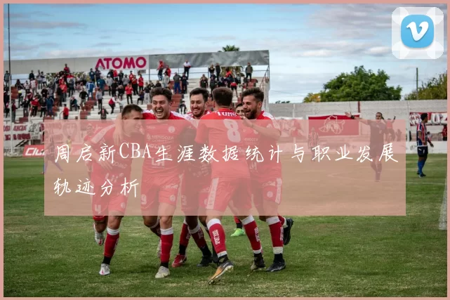 周启新CBA生涯数据统计与职业发展轨迹分析