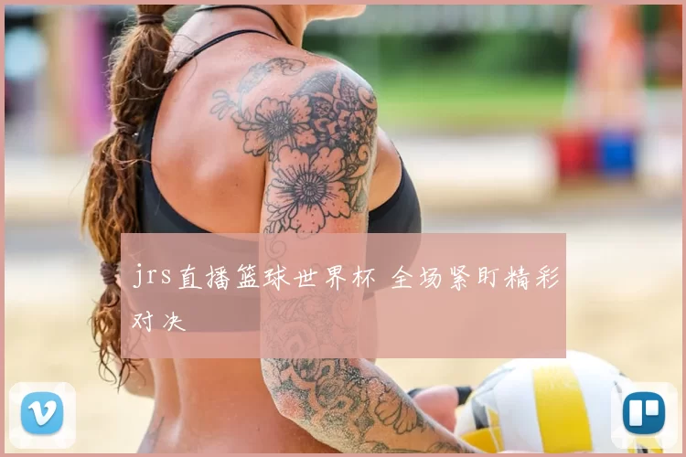 jrs直播篮球世界杯 全场紧盯精彩对决