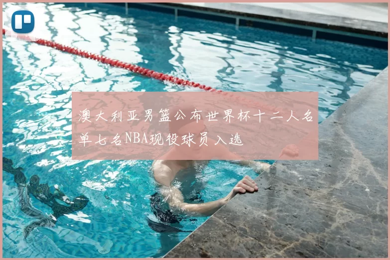 澳大利亚男篮公布世界杯十二人名单七名NBA现役球员入选