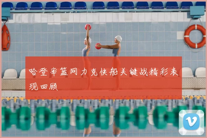 哈登率篮网力克快船关键战精彩表现回顾