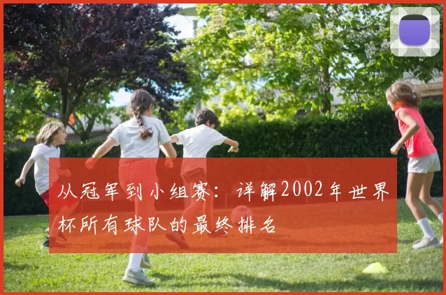 从冠军到小组赛：详解2002年世界杯所有球队的最终排名