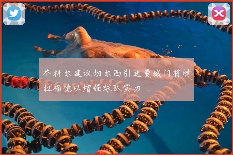 乔科尔建议切尔西引进曼城门将特拉福德以增强球队实力