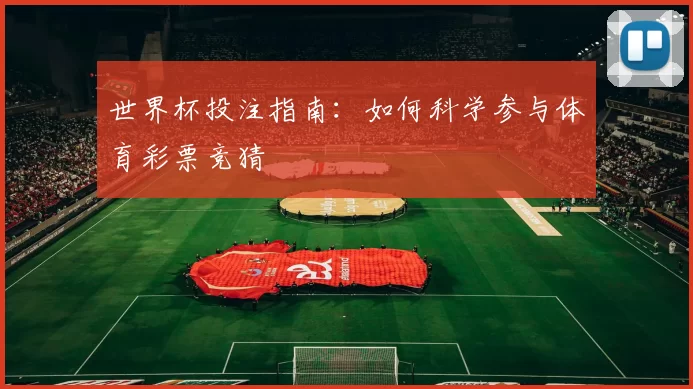 世界杯投注指南:如何科学参与体育彩票竞猜