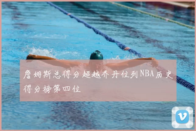 詹姆斯总得分超越乔丹位列NBA历史得分榜第四位