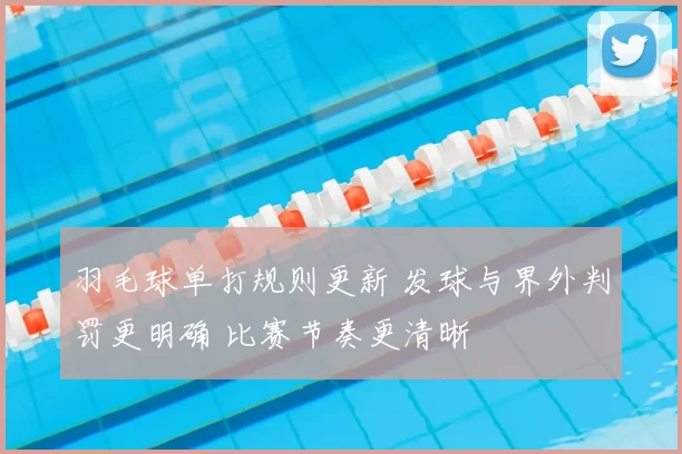 羽毛球单打规则更新 发球与界外判罚更明确 比赛节奏更清晰
