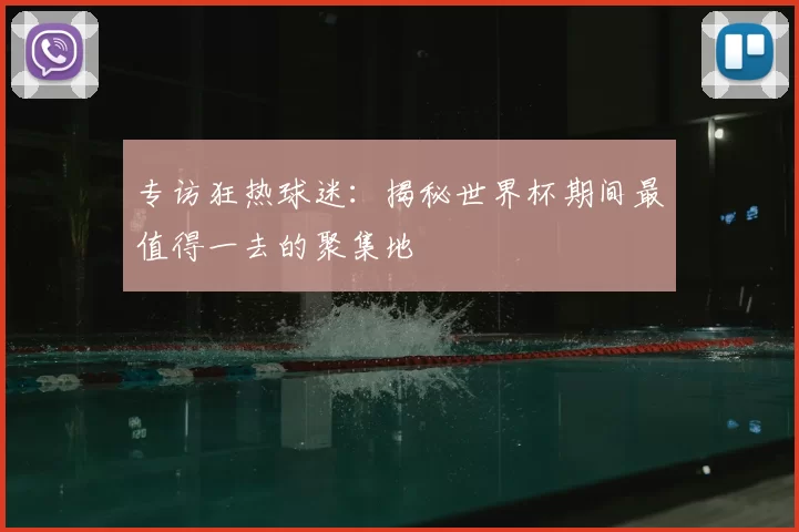 专访狂热球迷:揭秘世界杯期间最值得一去的聚集地