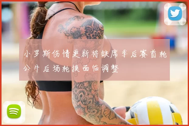 小罗斯伤情更新将缺席季后赛首轮公牛后场轮换面临调整