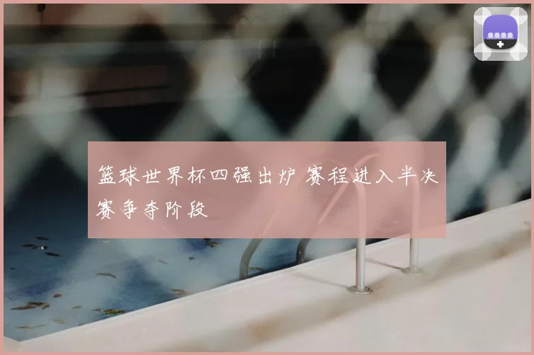 篮球世界杯四强出炉 赛程进入半决赛争夺阶段