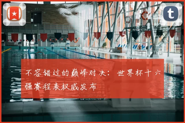 不容错过的巅峰对决:世界杯十六强赛程表权威发布