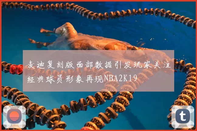 麦迪复刻版面部数据引发玩家关注经典球员形象再现NBA2K19