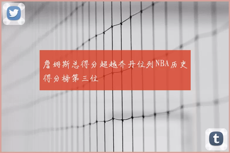 詹姆斯总得分超越乔丹位列NBA历史得分榜第三位