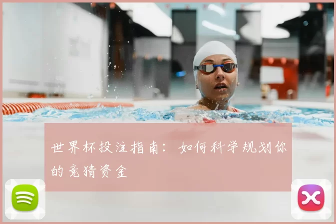 世界杯投注指南:如何科学规划你的竞猜资金