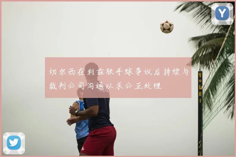 切尔西在利兹联手球争议后持续与裁判公司沟通以求公正处理
