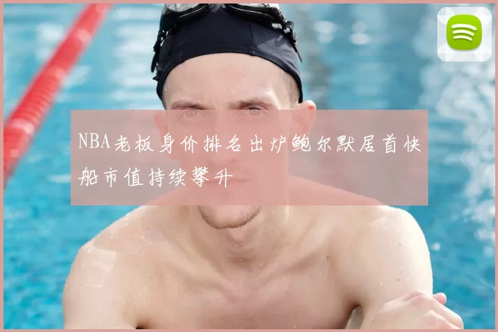 NBA老板身价排名出炉鲍尔默居首快船市值持续攀升