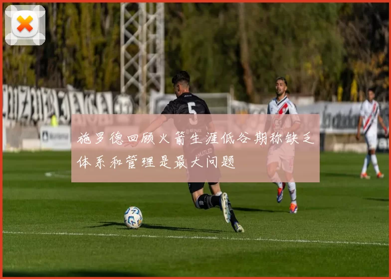 施罗德回顾火箭生涯低谷期称缺乏体系和管理是最大问题