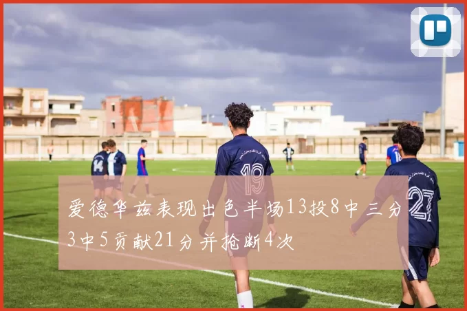 爱德华兹表现出色半场13投8中三分3中5贡献21分并抢断4次
