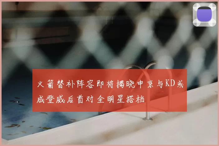 火箭替补阵容即将揭晓申京与KD或成登威后首对全明星搭档