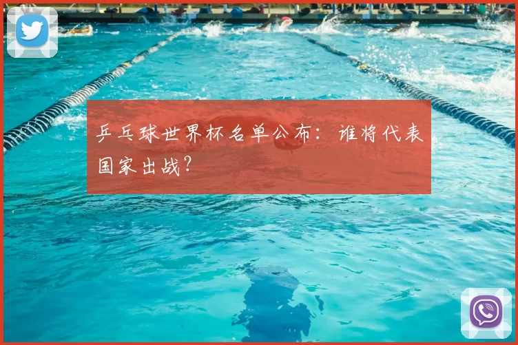 乒乓球世界杯名单公布：谁将代表国家出战？